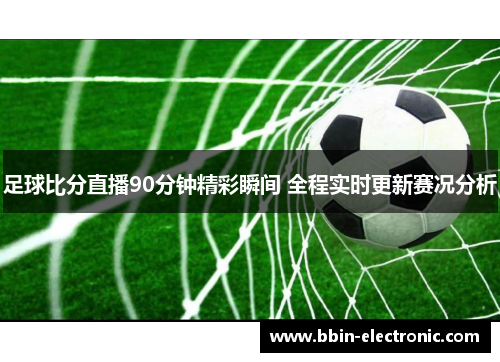 足球比分直播90分钟精彩瞬间 全程实时更新赛况分析