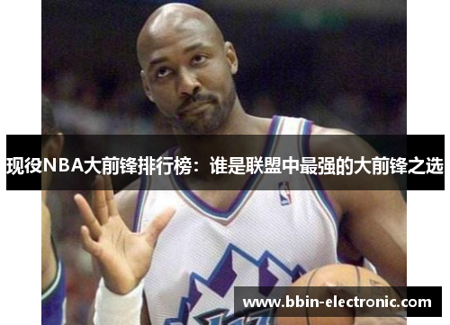 现役NBA大前锋排行榜：谁是联盟中最强的大前锋之选