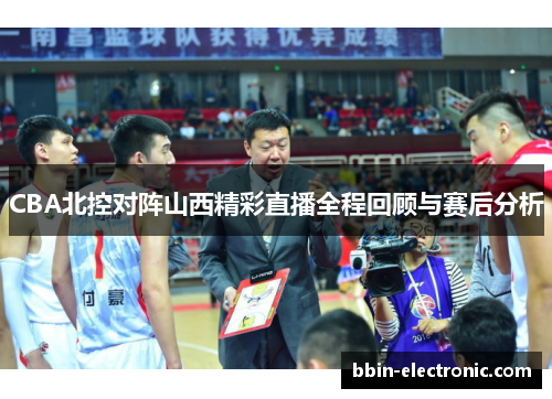 CBA北控对阵山西精彩直播全程回顾与赛后分析