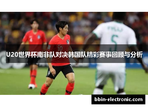 U20世界杯南非队对决韩国队精彩赛事回顾与分析