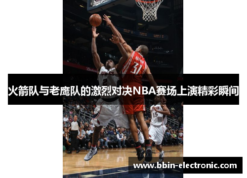 火箭队与老鹰队的激烈对决NBA赛场上演精彩瞬间