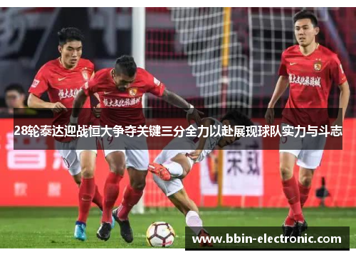 28轮泰达迎战恒大争夺关键三分全力以赴展现球队实力与斗志