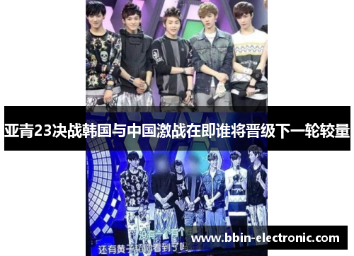 亚青23决战韩国与中国激战在即谁将晋级下一轮较量