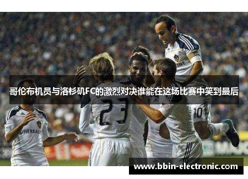 哥伦布机员与洛杉矶FC的激烈对决谁能在这场比赛中笑到最后