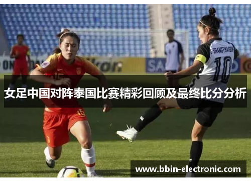 女足中国对阵泰国比赛精彩回顾及最终比分分析