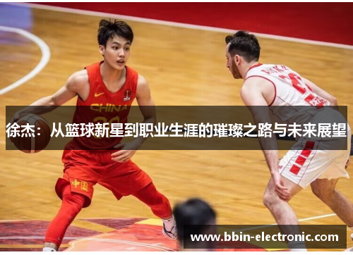 徐杰：从篮球新星到职业生涯的璀璨之路与未来展望