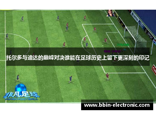 托尔多与迪达的巅峰对决谁能在足球历史上留下更深刻的印记